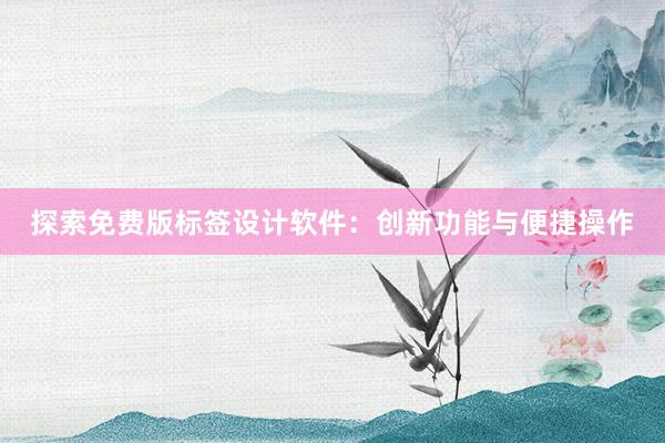 探索免费版标签设计软件：创新功能与便捷操作