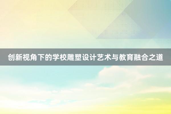 创新视角下的学校雕塑设计艺术与教育融合之道