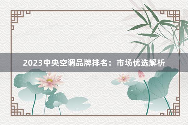 2023中央空调品牌排名：市场优选解析