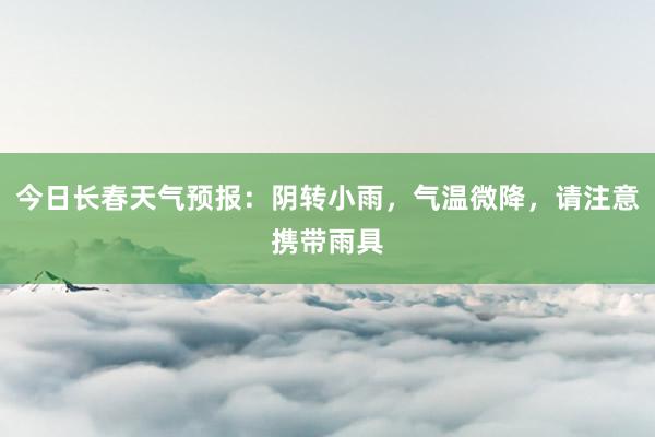 今日长春天气预报：阴转小雨，气温微降，请注意携带雨具